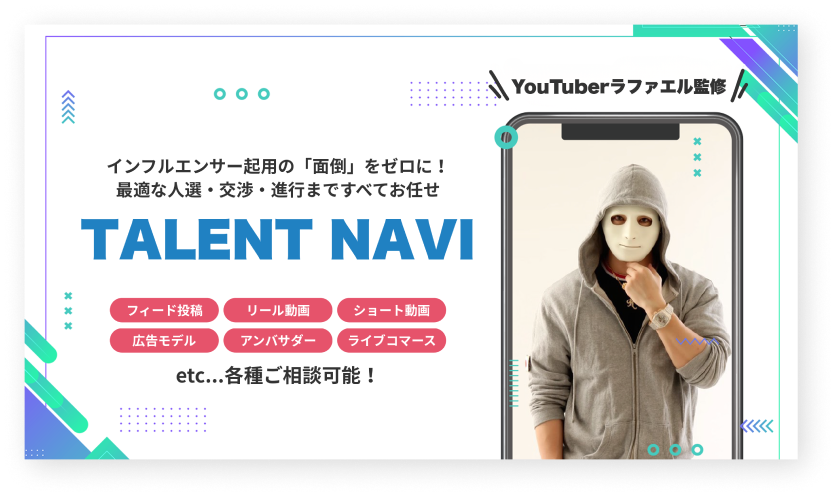 インフルエンサー起用の「面倒」をゼロに 最適な人材・交渉。進行まですべてお任せ TALENT NAVI フィード投稿 リール動画 ショート動画 広告モデル アンバサダー ライブコマース 各種ご相談可能 YouTuberラファエル監修