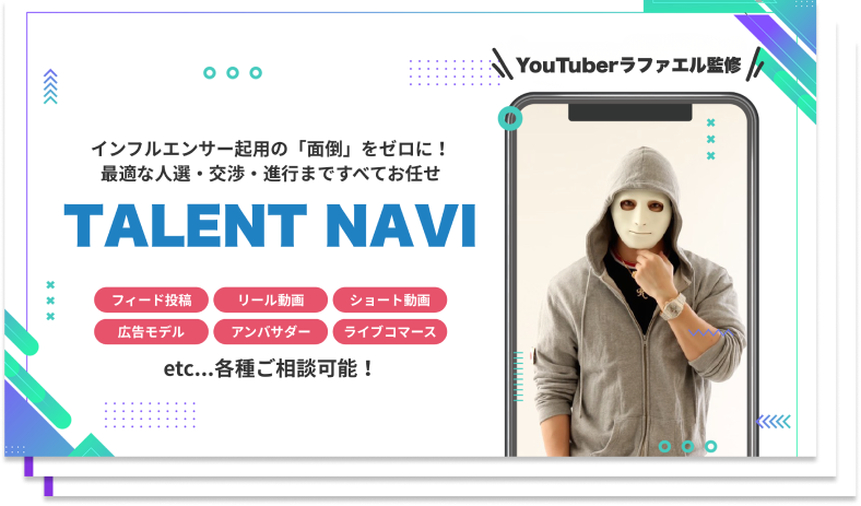 インフルエンサー起用の「面倒」をゼロに 最適な人材・交渉。進行まですべてお任せ TALENT NAVI フィード投稿 リール動画 ショート動画 広告モデル アンバサダー ライブコマース 各種ご相談可能 YouTuberラファエル監修