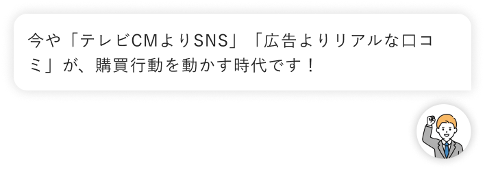 今や「テレビCMよりSNS」「広告よりリアルな口コミ」が、購買行動を動かす時代です